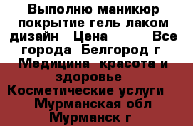 Выполню маникюр,покрытие гель-лаком дизайн › Цена ­ 400 - Все города, Белгород г. Медицина, красота и здоровье » Косметические услуги   . Мурманская обл.,Мурманск г.